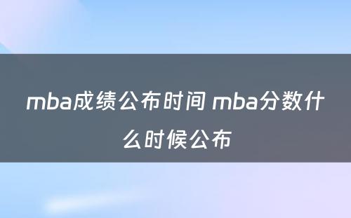 mba成绩公布时间 mba分数什么时候公布