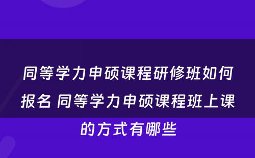 同等学力申硕课程研修班如何报名 同等学力申硕课程班上课的方式有哪些