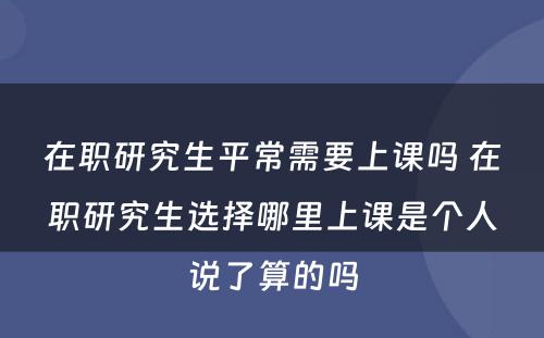 在职研究生平常需要上课吗 在职研究生选择哪里上课是个人说了算的吗