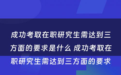 成功考取在职研究生需达到三方面的要求是什么 成功考取在职研究生需达到三方面的要求