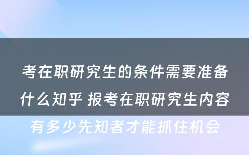 考在职研究生的条件需要准备什么知乎 报考在职研究生内容有多少先知者才能抓住机会