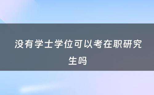  没有学士学位可以考在职研究生吗