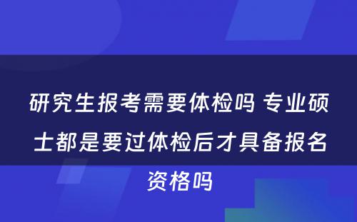 研究生报考需要体检吗 专业硕士都是要过体检后才具备报名资格吗