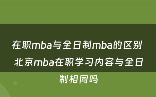 在职mba与全日制mba的区别 北京mba在职学习内容与全日制相同吗