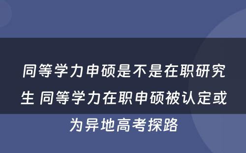 同等学力申硕是不是在职研究生 同等学力在职申硕被认定或为异地高考探路