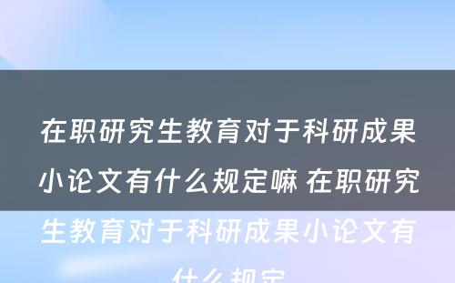 在职研究生教育对于科研成果小论文有什么规定嘛 在职研究生教育对于科研成果小论文有什么规定