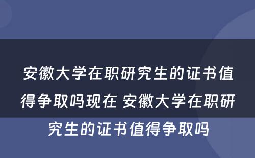 安徽大学在职研究生的证书值得争取吗现在 安徽大学在职研究生的证书值得争取吗