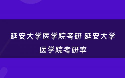 延安大学医学院考研 延安大学医学院考研率