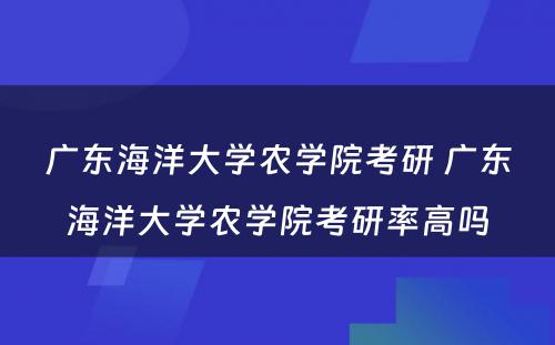 广东海洋大学农学院考研 广东海洋大学农学院考研率高吗