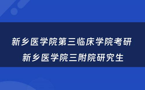 新乡医学院第三临床学院考研 新乡医学院三附院研究生