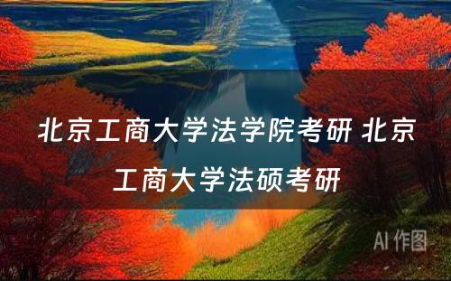 北京工商大学法学院考研 北京工商大学法硕考研
