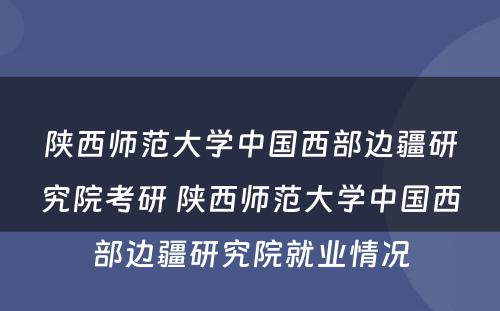陕西师范大学中国西部边疆研究院考研 陕西师范大学中国西部边疆研究院就业情况