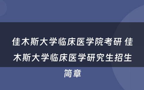佳木斯大学临床医学院考研 佳木斯大学临床医学研究生招生简章