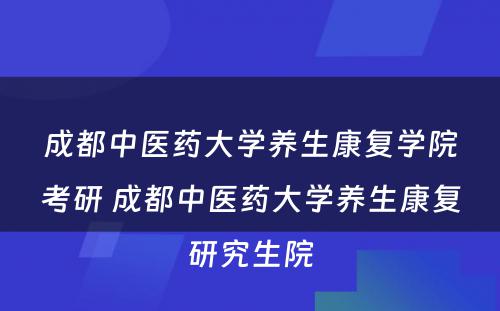 成都中医药大学养生康复学院考研 成都中医药大学养生康复研究生院