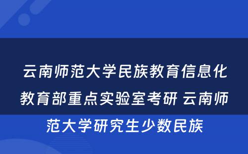 云南师范大学民族教育信息化教育部重点实验室考研 云南师范大学研究生少数民族