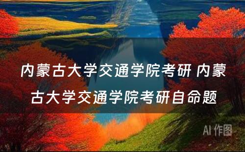 内蒙古大学交通学院考研 内蒙古大学交通学院考研自命题