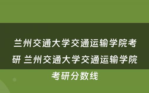 兰州交通大学交通运输学院考研 兰州交通大学交通运输学院考研分数线