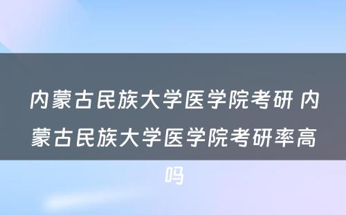 内蒙古民族大学医学院考研 内蒙古民族大学医学院考研率高吗