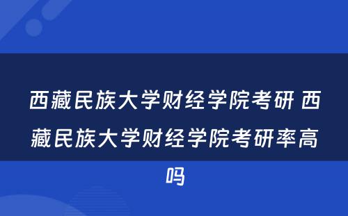 西藏民族大学财经学院考研 西藏民族大学财经学院考研率高吗
