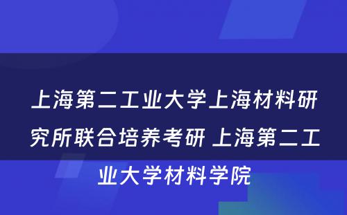 上海第二工业大学上海材料研究所联合培养考研 上海第二工业大学材料学院
