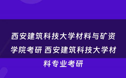 西安建筑科技大学材料与矿资学院考研 西安建筑科技大学材料专业考研