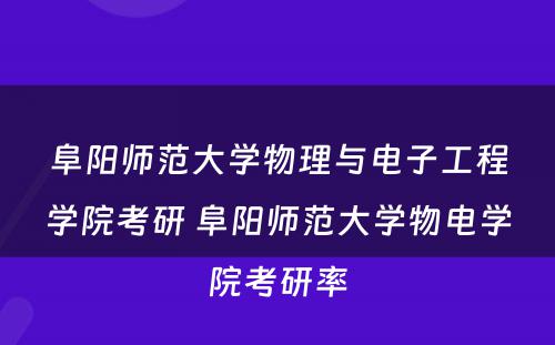 阜阳师范大学物理与电子工程学院考研 阜阳师范大学物电学院考研率