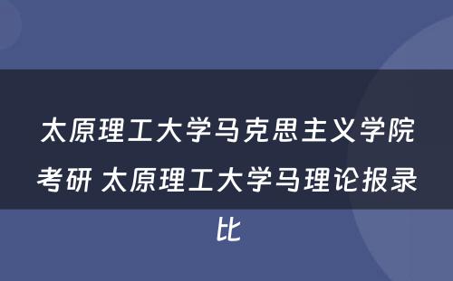 太原理工大学马克思主义学院考研 太原理工大学马理论报录比