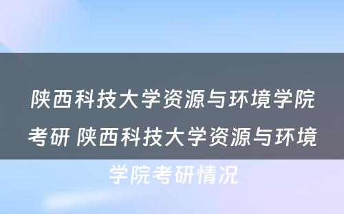 陕西科技大学资源与环境学院考研 陕西科技大学资源与环境学院考研情况