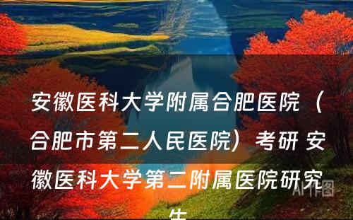 安徽医科大学附属合肥医院（合肥市第二人民医院）考研 安徽医科大学第二附属医院研究生