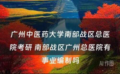 广州中医药大学南部战区总医院考研 南部战区广州总医院有事业编制吗