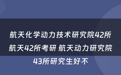 航天化学动力技术研究院42所航天42所考研 航天动力研究院43所研究生好不