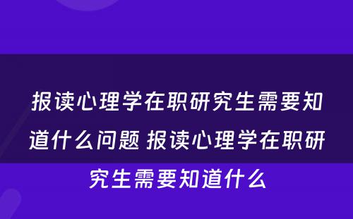 报读心理学在职研究生需要知道什么问题 报读心理学在职研究生需要知道什么