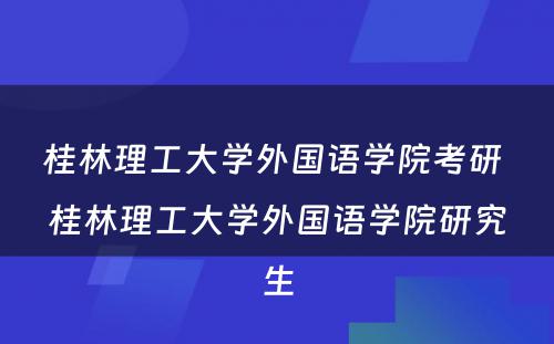 桂林理工大学外国语学院考研 桂林理工大学外国语学院研究生
