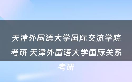天津外国语大学国际交流学院考研 天津外国语大学国际关系考研