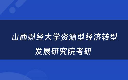 山西财经大学资源型经济转型发展研究院考研 