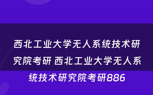西北工业大学无人系统技术研究院考研 西北工业大学无人系统技术研究院考研886