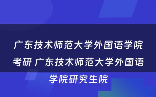 广东技术师范大学外国语学院考研 广东技术师范大学外国语学院研究生院