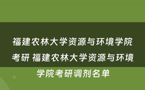 福建农林大学资源与环境学院考研 福建农林大学资源与环境学院考研调剂名单