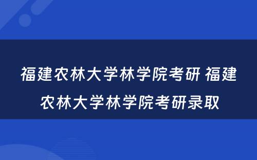 福建农林大学林学院考研 福建农林大学林学院考研录取