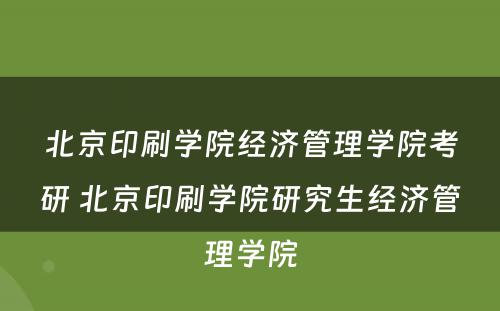 北京印刷学院经济管理学院考研 北京印刷学院研究生经济管理学院