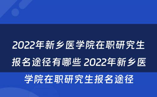 2022年新乡医学院在职研究生报名途径有哪些 2022年新乡医学院在职研究生报名途径