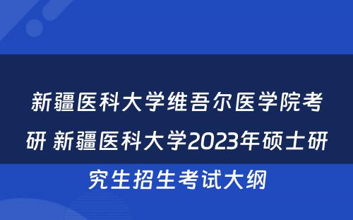 新疆医科大学维吾尔医学院考研 新疆医科大学2023年硕士研究生招生考试大纲