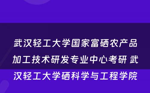 武汉轻工大学国家富硒农产品加工技术研发专业中心考研 武汉轻工大学硒科学与工程学院