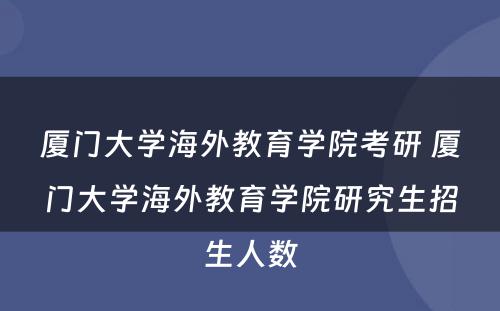 厦门大学海外教育学院考研 厦门大学海外教育学院研究生招生人数