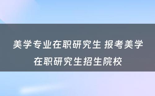 美学专业在职研究生 报考美学在职研究生招生院校