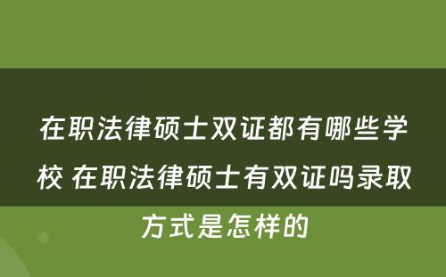 在职法律硕士双证都有哪些学校 在职法律硕士有双证吗录取方式是怎样的