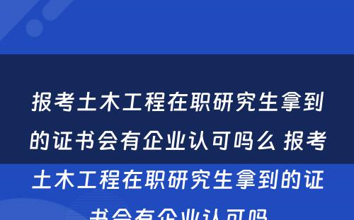 报考土木工程在职研究生拿到的证书会有企业认可吗么 报考土木工程在职研究生拿到的证书会有企业认可吗