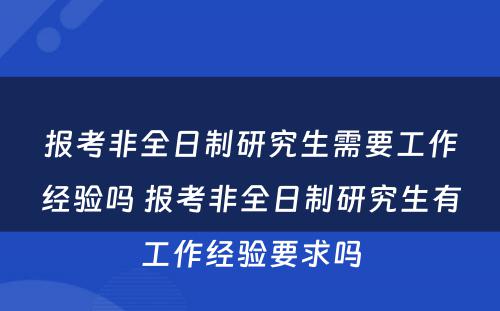 报考非全日制研究生需要工作经验吗 报考非全日制研究生有工作经验要求吗