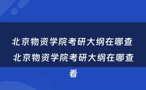 北京物资学院考研大纲在哪查 北京物资学院考研大纲在哪查看