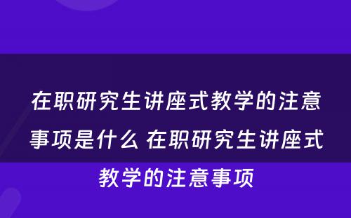 在职研究生讲座式教学的注意事项是什么 在职研究生讲座式教学的注意事项